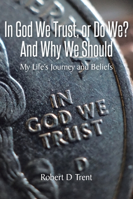 Coperta cărții 'In God We Trust, Or Do We? And Why We Should: My Life's Journey and Beliefs - Robert D. Trent'