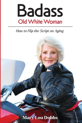 Badass Old White Woman: How to Flip the Script on Aging - Mary Lou Dobbs