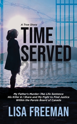 Time Served: My Father's Murder: The Life Sentence His Killer & I Share and My Fight to Find Justice Within the Parole Board of Can - Lisa Freeman