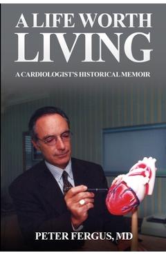 Coperta cărții 'A Life Worth Living: A Cardiologist's Historical Memoir - Peter Fergus'