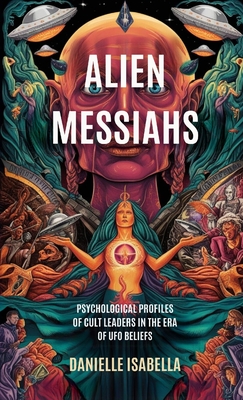 Alien Messiahs: Psychological Profiles of Cult Leaders in the Era of UFO Beliefs - Danielle Isabella