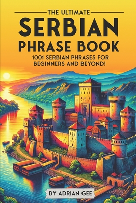 The Ultimate Serbian Phrase Book: 1001 Serbian Phrases for Beginners and Beyond! - Adrian Gee
