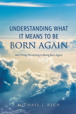 Coperta cărții 'Understanding What It Means to Be Born Again: And Things Pertaining to Being Born Again - Michael J. Rech'