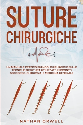 Suture Chirurgiche: Un Manuale Pratico sui Nodi Chirurgici e sulle Tecniche di Sutura Utilizzate in Pronto Soccorso, Chirurgia, e Medicina - Nathan Orwell