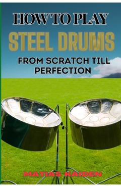 Poza produsului How to Play Steel Drums from Scratch Till Perfection: Mastering The Art From Beginner Basics To Advanced Techniques With Proven Practice Strategies An - Matias Kaiden