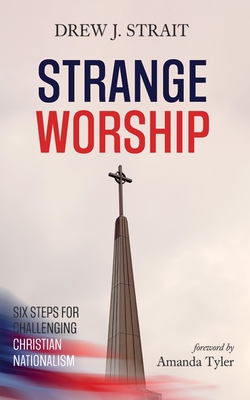 Strange Worship: Six Steps for Challenging Christian Nationalism - Drew J. Strait