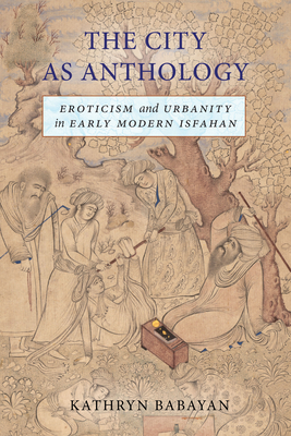 The City as Anthology: Eroticism and Urbanity in Early Modern Isfahan - Kathryn Babayan