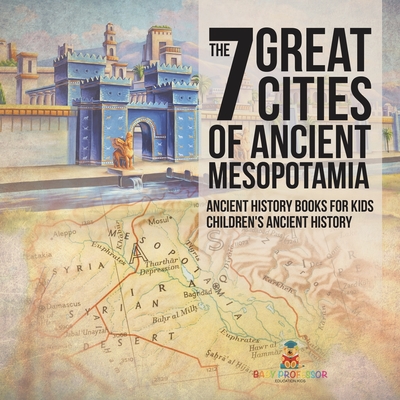 Coperta cărții 'The 7 Great Cities of Ancient Mesopotamia - Ancient History Books for Kids Children's Ancient History -'
