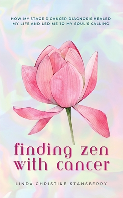Finding Zen With Cancer: How My Stage 3 Cancer Diagnosis Healed My Life and Led Me to My Soul's Calling - Linda C. Stansberry