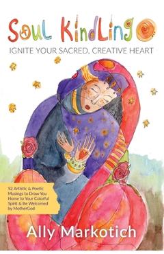 Coperta cărții 'Soul Kindling: Ignite Your Sacred, Creative Heart - Ally Markotich'