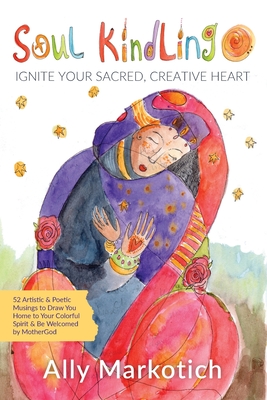 Coperta cărții 'Soul Kindling: Ignite Your Sacred, Creative Heart - Ally Markotich'