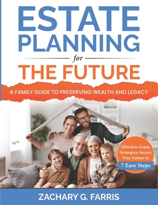 Estate Planning for the Future: A Family Guide to Preserving Wealth and Legacy: Effortless Estate Strategies: Secure Your Future in 7 Easy Steps - Zachary G. Farris