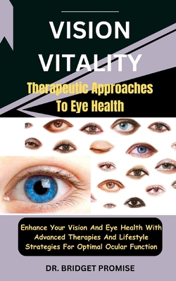 Vision Vitality: Therapeutic Approaches To Eye Health: Enhance Your Vision And Eye Health With Advanced Therapies And Lifestyle Strateg - Bridget Promise