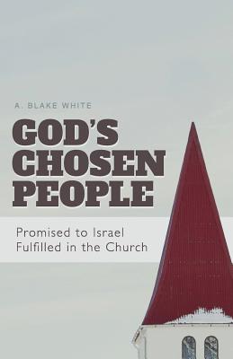 God's Chosen People: Promised to Israel, Fulfilled in the Church - A. Blake White