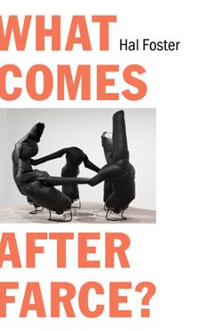 What Comes After Farce?: Art and Criticism at a Time of Debacle - Hal Foster