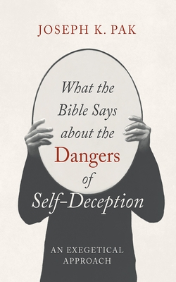 What the Bible Says about the Dangers of Self-Deception: An Exegetical Approach - Joseph K. Pak