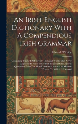 An Irish-english Dictionary With A Compendious Irish Grammar: Containing Upwards Of Twenty Thousand Words That Never Appeared In Any Former Irish Lexi - Edward O'reilly