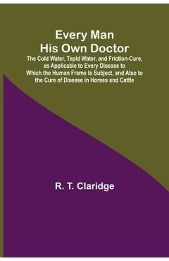 Coperta cărții 'Every Man His Own Doctor; The Cold Water, Tepid Water, and Friction-Cure, as Applicable to Every Disease to Which the'