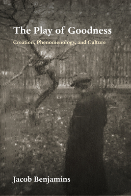 The Play of Goodness: Creation, Phenomenology, and Culture - Jacob Benjamins