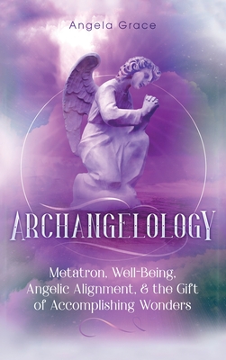 Archangelology: Metatron, Well-Being, Angelic Alignment, & the Gift of Accomplishing Wonders - Angela Grace