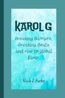 Karol G: Breaking Barriers, Breaking Beats and rise to global fame. - Nicole J. Parker