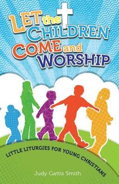 Coperta cărții 'Let the Children Come and Worship: Little Liturgies for Young Christians - Judy Gattis Smith'