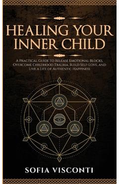 Coperta cărții 'Healing Your Inner Child: Release Emotional Blocks, Overcome Trauma, Build Self-Love, And Live A Life Of Authentic'