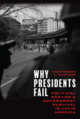 Why Presidents Fail: Political Parties and Government Survival in Latin America - Christopher A. Martínez