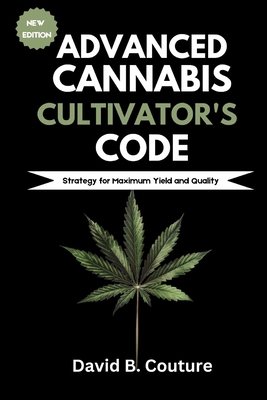 Advanced Cannabis Cultivator's Code: Strategy for Maximum Yield and Quality - David B. Couture