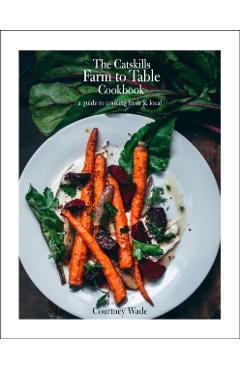 The Catskills Farm to Table Cookbook, Revised Edition: A Guide to Cooking Fresh & Local - Courtney Wade