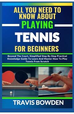 Coperta cărții 'All You Need to Know about Playing Tennis for Beginners: Beyond The Court, Simplified Step By Step Practical Knowledge'