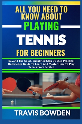 Coperta cărții 'All You Need to Know about Playing Tennis for Beginners: Beyond The Court, Simplified Step By Step Practical Knowledge'