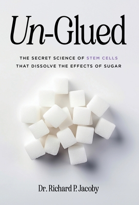 Coperta cărții 'Un-Glued: The Secret Science of Stem Cells that Dissolve the Effects of Sugar - Richard P. Jacoby'