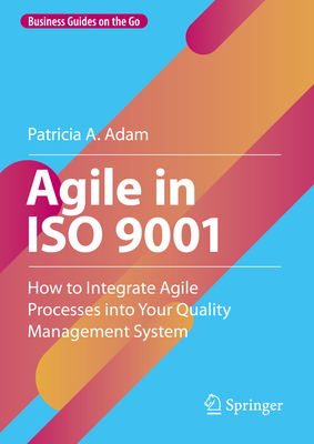 Coperta cărții 'Agile in ISO 9001: How to Integrate Agile Processes Into Your Quality Management System - Patricia A. Adam'
