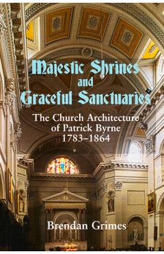 Coperta cărții 'Majestic Shrines and Graceful Sanctuaries: The Church Architecture of Patrick Byrne 1783-1864 - Brendan Grimes'