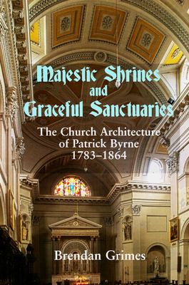 Coperta cărții 'Majestic Shrines and Graceful Sanctuaries: The Church Architecture of Patrick Byrne 1783-1864 - Brendan Grimes'