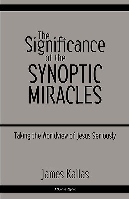 The Significance of the Synoptic Miracles: Taking the Worldview of Jesus Seriously - James Kallas