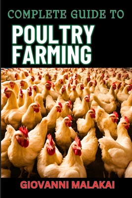 Complete Guide to Poultry Farming: Comprehensive Techniques, Best Practices, And Business Strategies For Disease Management And Financial Success For - Giovanni Malakai