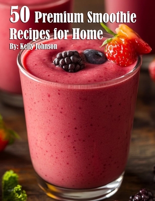 50 Premium Smoothie Recipes for Home - Kelly Johnson