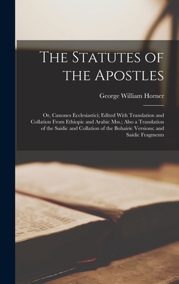 The Statutes of the Apostles: Or, Canones Ecclesiastici; Edited With Translation and Collation From Ethiopic and Arabic Mss.; Also a Translation of - George William Horner