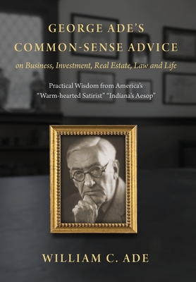 Coperta cărții 'George Ade's Common-Sense Advice on Business, Investment, Real Estate, Law and Life: Practical Wisdom from 