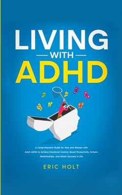 Living With ADHD: A Comprehensive Guide for Men and Women with Adult ADHD to Achieve Emotional Control, Boost Productivity, Enhance Rela - Eric Holt
