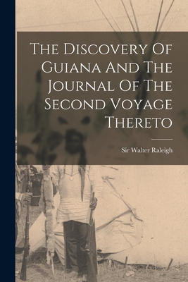The Discovery Of Guiana And The Journal Of The Second Voyage Thereto - Walter Raleigh