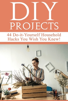 DIY Projects: 44 Do-it-Yourself Household Hacks You Wish You Knew! Discover the Best Kept DIY Crafts, DIY Home Improvement, DIY Beau - Mariah Beddingfield