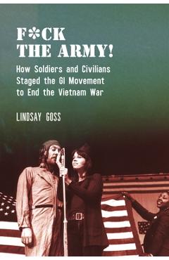 Poza produsului F*ck the Army!: How Soldiers and Civilians Staged the GI Movement to End the Vietnam War - Lindsay Goss