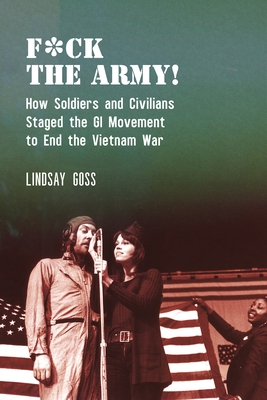 F*ck the Army!: How Soldiers and Civilians Staged the GI Movement to End the Vietnam War - Lindsay Goss