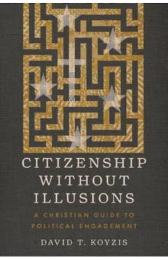 Citizenship Without Illusions: A Christian Guide to Political Engagement - David T. Koyzis