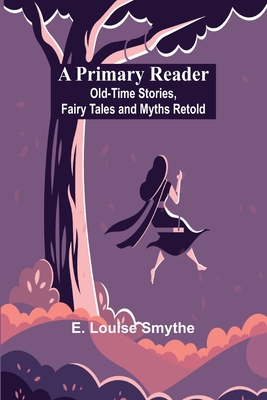 A Primary Reader: Old-time Stories, Fairy Tales and Myths Retold - E. Louise Smythe