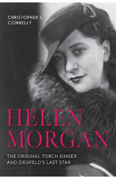 Coperta cărții 'Helen Morgan: The Original Torch Singer and Ziegfeld's Last Star - Christopher S. Connelly'
