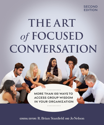 The Art of Focused Conversation, Second Edition: More Than 100 Ways to Access Group Wisdom in Your Organization - R. Brian Stanfield